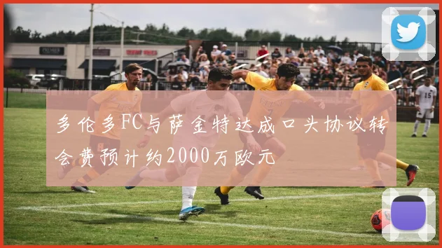 多伦多FC与萨金特达成口头协议转会费预计约2000万欧元