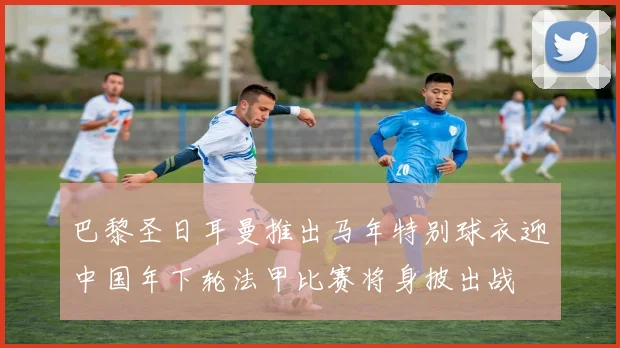 巴黎圣日耳曼推出马年特别球衣迎中国年下轮法甲比赛将身披出战